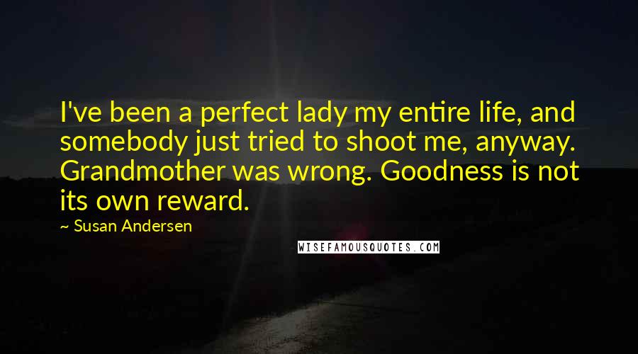 Susan Andersen quotes: I've been a perfect lady my entire life, and somebody just tried to shoot me, anyway. Grandmother was wrong. Goodness is not its own reward.