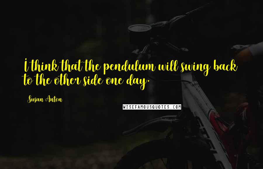 Susan Anton quotes: I think that the pendulum will swing back to the other side one day.