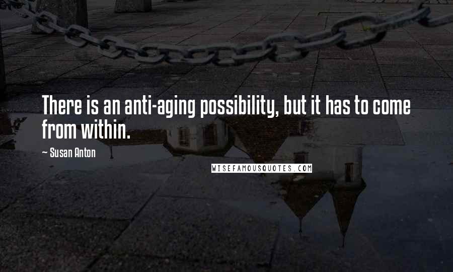 Susan Anton quotes: There is an anti-aging possibility, but it has to come from within.