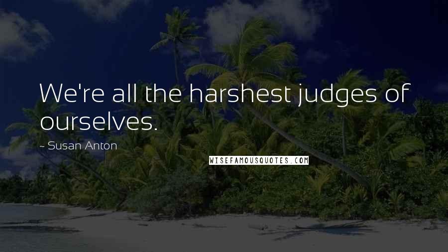 Susan Anton quotes: We're all the harshest judges of ourselves.