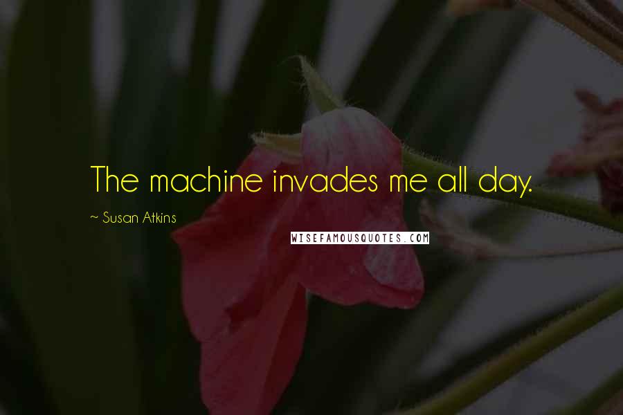 Susan Atkins quotes: The machine invades me all day.