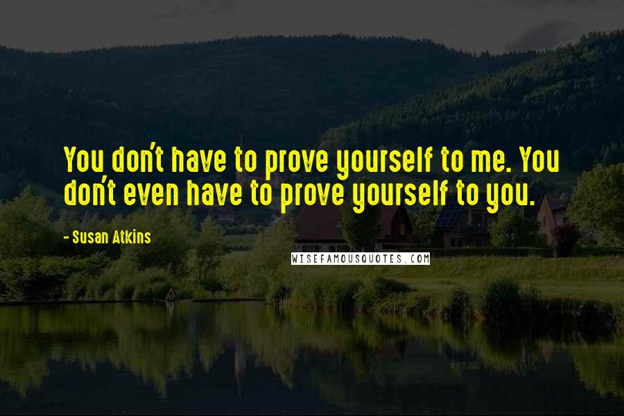 Susan Atkins quotes: You don't have to prove yourself to me. You don't even have to prove yourself to you.