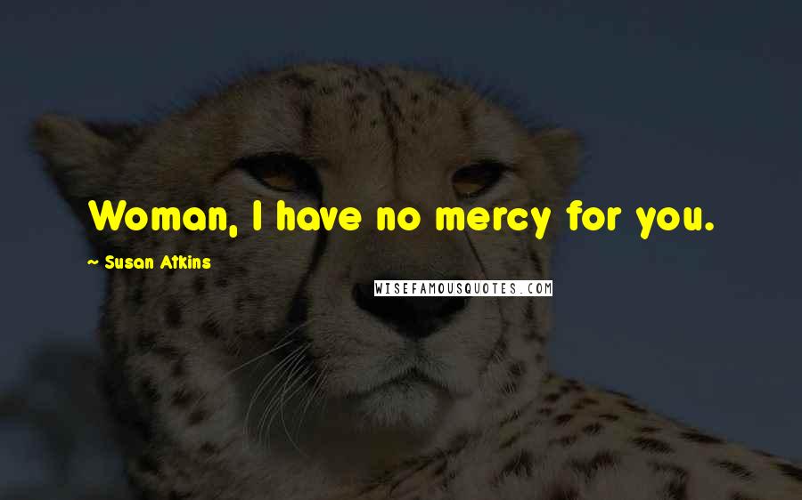 Susan Atkins quotes: Woman, I have no mercy for you.