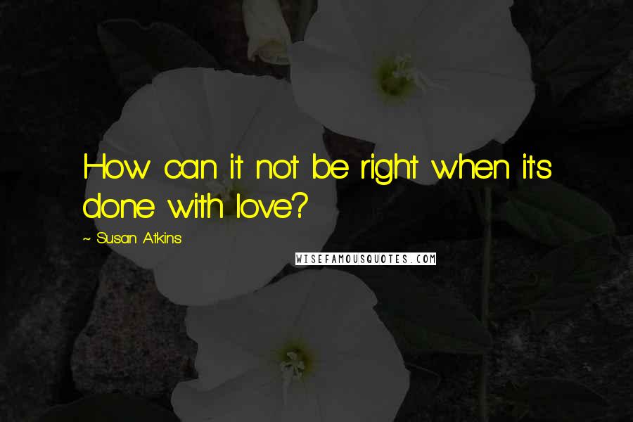 Susan Atkins quotes: How can it not be right when it's done with love?