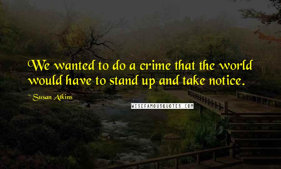 Susan Atkins quotes: We wanted to do a crime that the world would have to stand up and take notice.