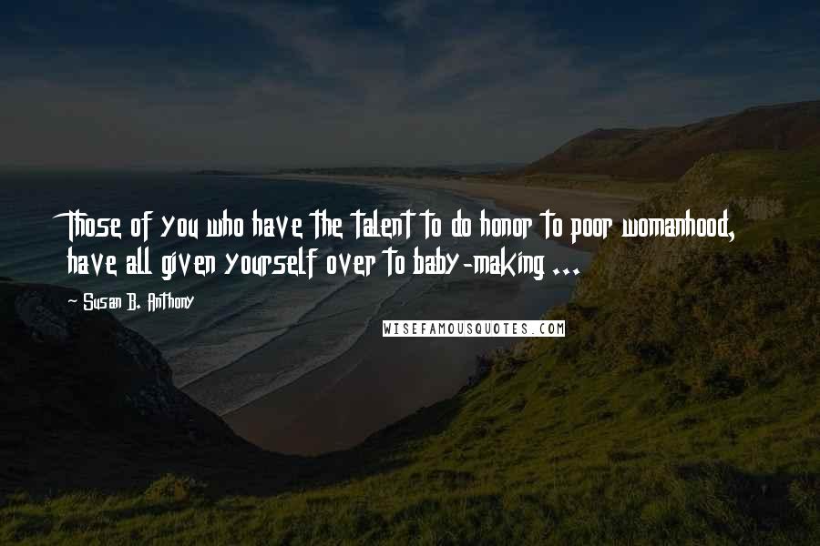 Susan B. Anthony quotes: Those of you who have the talent to do honor to poor womanhood, have all given yourself over to baby-making ...