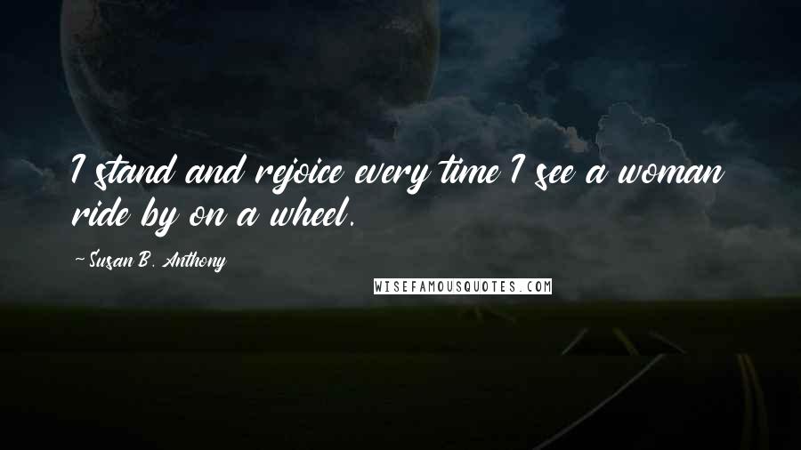 Susan B. Anthony quotes: I stand and rejoice every time I see a woman ride by on a wheel.