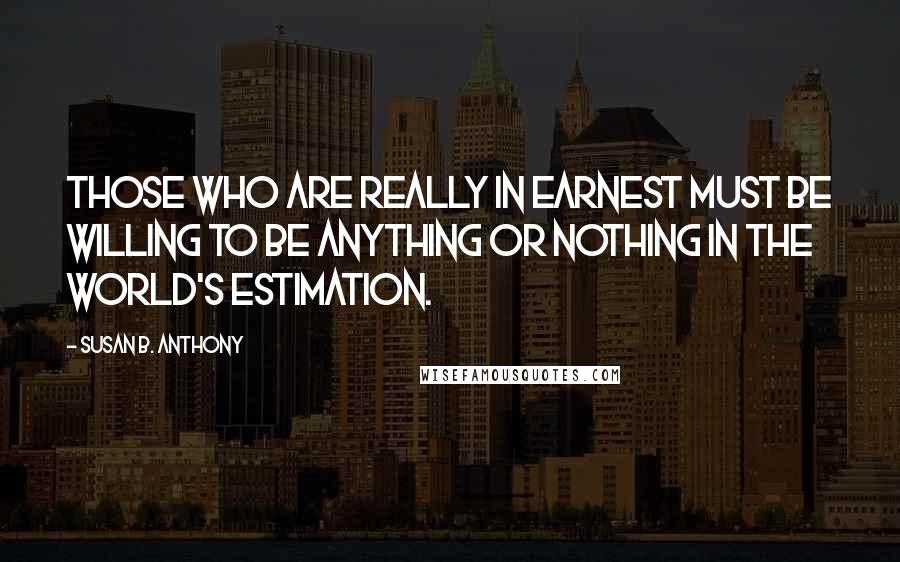 Susan B. Anthony quotes: Those who are really in earnest must be willing to be anything or nothing in the world's estimation.