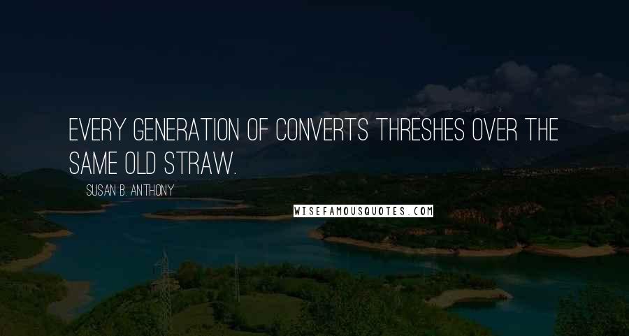 Susan B. Anthony quotes: Every generation of converts threshes over the same old straw.