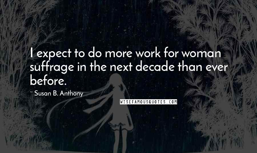 Susan B. Anthony quotes: I expect to do more work for woman suffrage in the next decade than ever before.