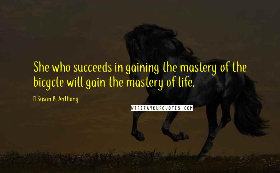 Susan B. Anthony quotes: She who succeeds in gaining the mastery of the bicycle will gain the mastery of life.