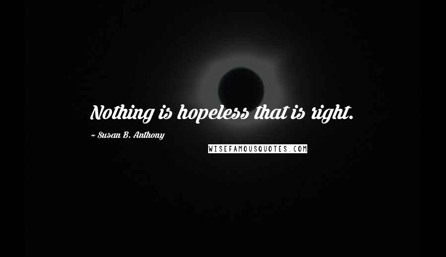 Susan B. Anthony quotes: Nothing is hopeless that is right.