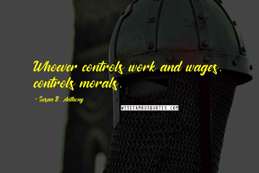 Susan B. Anthony quotes: Whoever controls work and wages, controls morals.