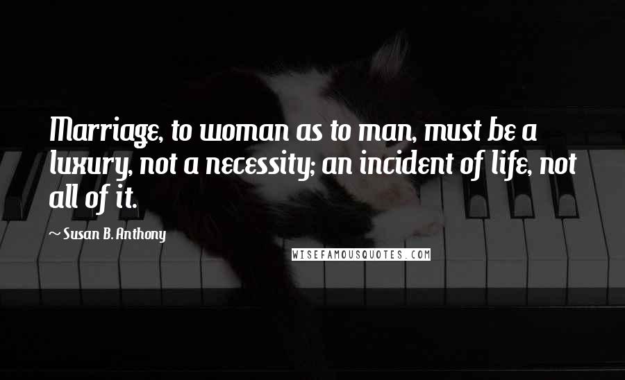 Susan B. Anthony quotes: Marriage, to woman as to man, must be a luxury, not a necessity; an incident of life, not all of it.