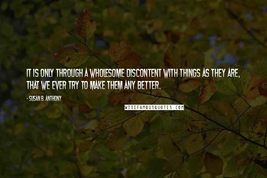 Susan B. Anthony quotes: It is only through a wholesome discontent with things as they are, that we ever try to make them any better.