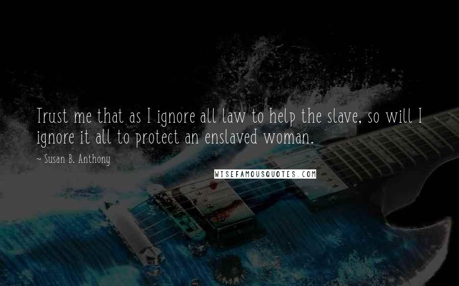 Susan B. Anthony quotes: Trust me that as I ignore all law to help the slave, so will I ignore it all to protect an enslaved woman.