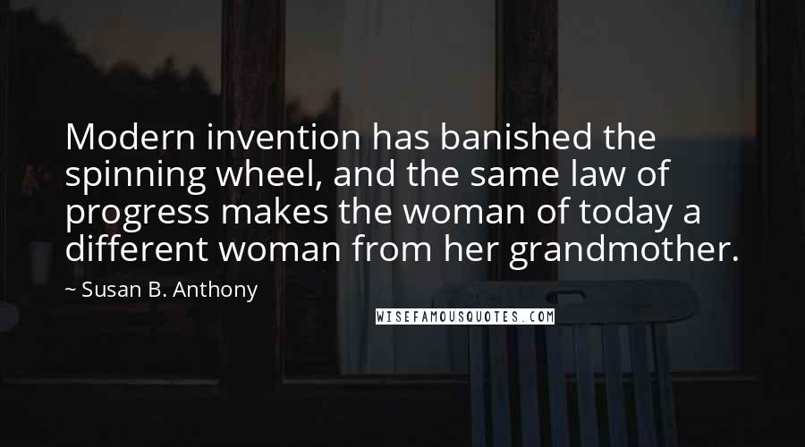 Susan B. Anthony quotes: Modern invention has banished the spinning wheel, and the same law of progress makes the woman of today a different woman from her grandmother.