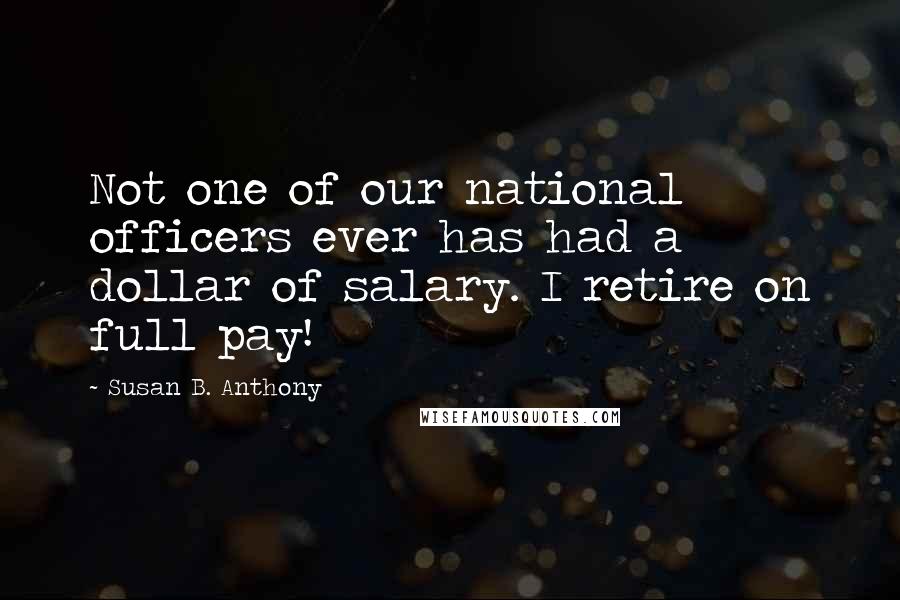 Susan B. Anthony quotes: Not one of our national officers ever has had a dollar of salary. I retire on full pay!