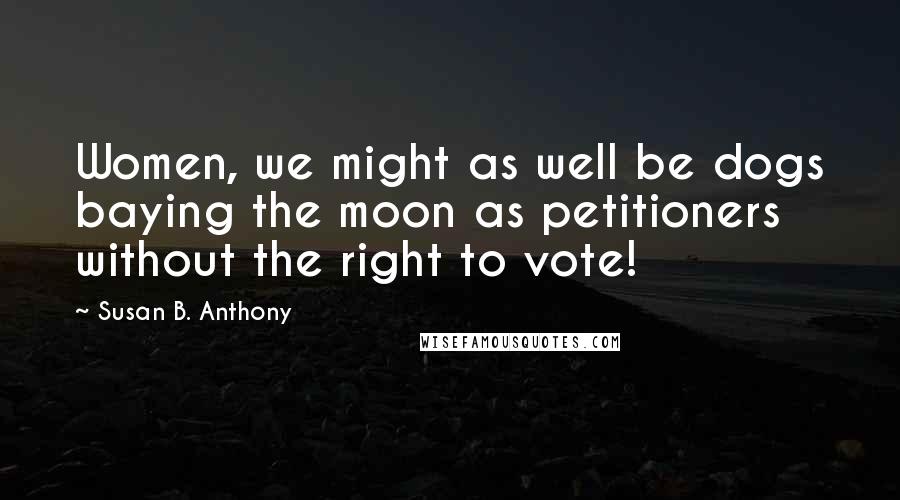 Susan B. Anthony quotes: Women, we might as well be dogs baying the moon as petitioners without the right to vote!