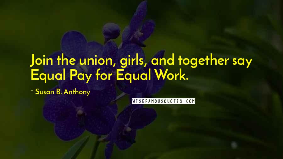 Susan B. Anthony quotes: Join the union, girls, and together say Equal Pay for Equal Work.