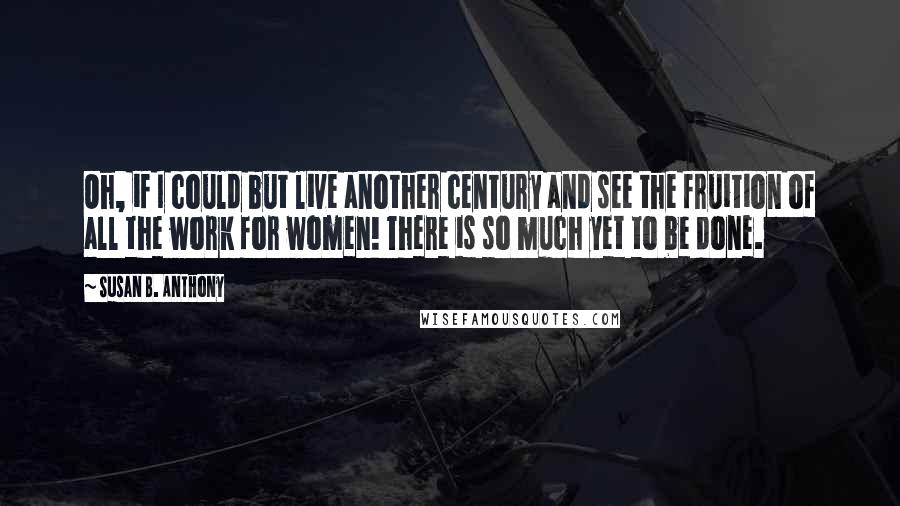 Susan B. Anthony quotes: Oh, if I could but live another century and see the fruition of all the work for women! There is so much yet to be done.