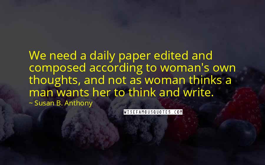 Susan B. Anthony quotes: We need a daily paper edited and composed according to woman's own thoughts, and not as woman thinks a man wants her to think and write.