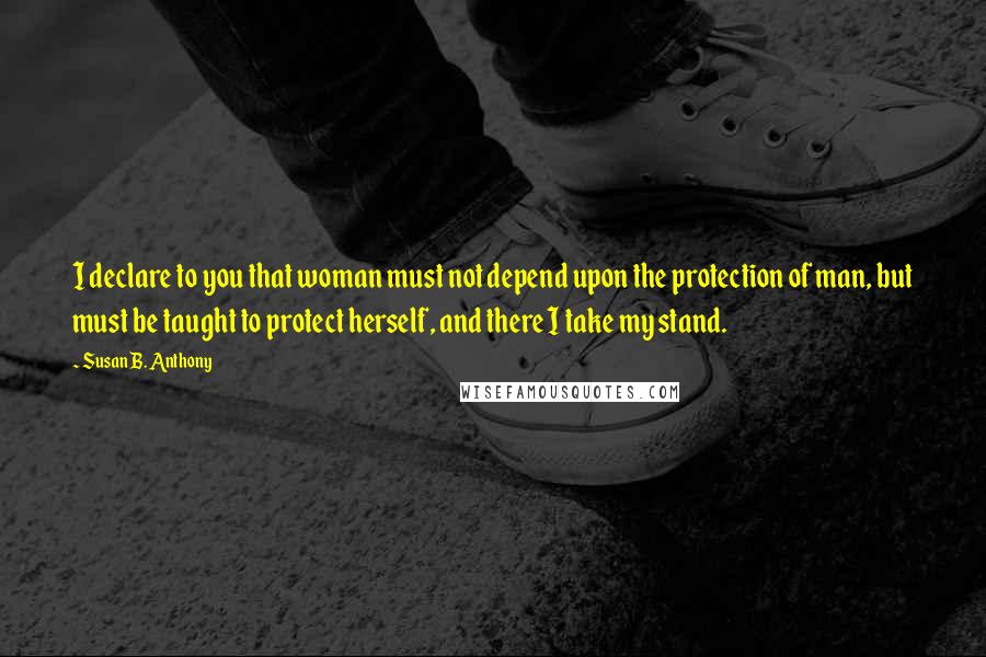 Susan B. Anthony quotes: I declare to you that woman must not depend upon the protection of man, but must be taught to protect herself, and there I take my stand.