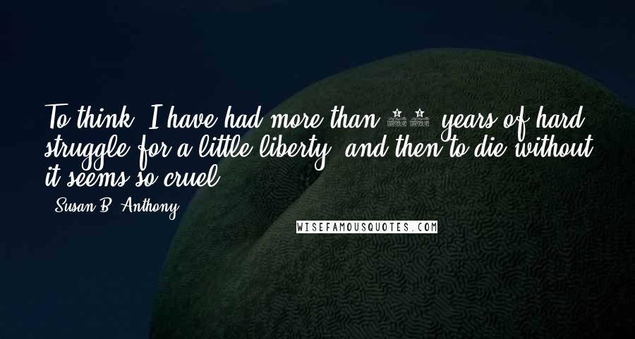 Susan B. Anthony quotes: To think, I have had more than 60 years of hard struggle for a little liberty, and then to die without it seems so cruel.