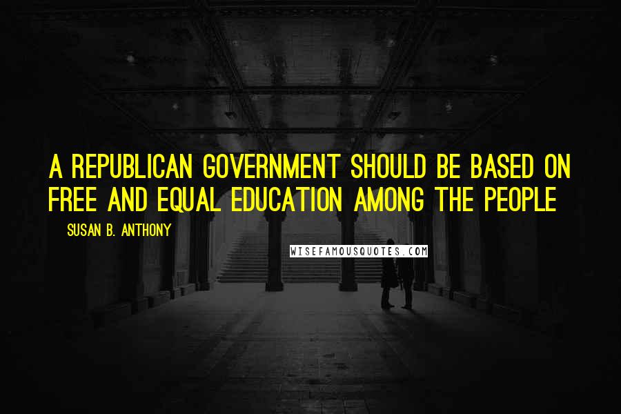 Susan B. Anthony quotes: A republican government should be based on free and equal education among the people