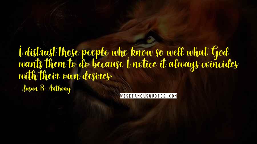 Susan B. Anthony quotes: I distrust those people who know so well what God wants them to do because I notice it always coincides with their own desires.