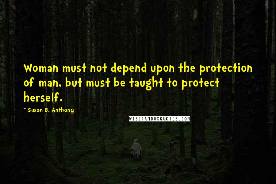Susan B. Anthony quotes: Woman must not depend upon the protection of man, but must be taught to protect herself.