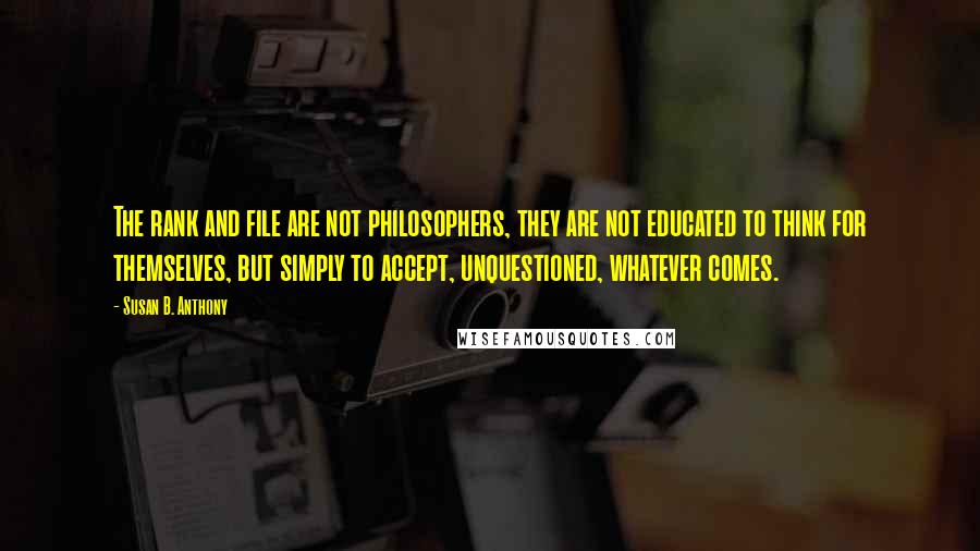 Susan B. Anthony quotes: The rank and file are not philosophers, they are not educated to think for themselves, but simply to accept, unquestioned, whatever comes.