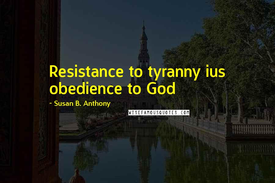 Susan B. Anthony quotes: Resistance to tyranny ius obedience to God