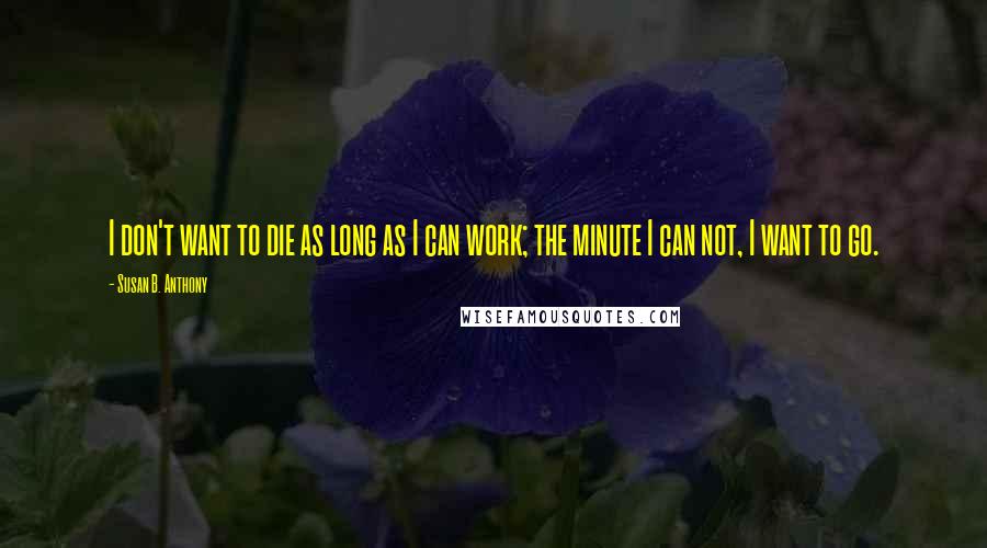 Susan B. Anthony quotes: I don't want to die as long as I can work; the minute I can not, I want to go.