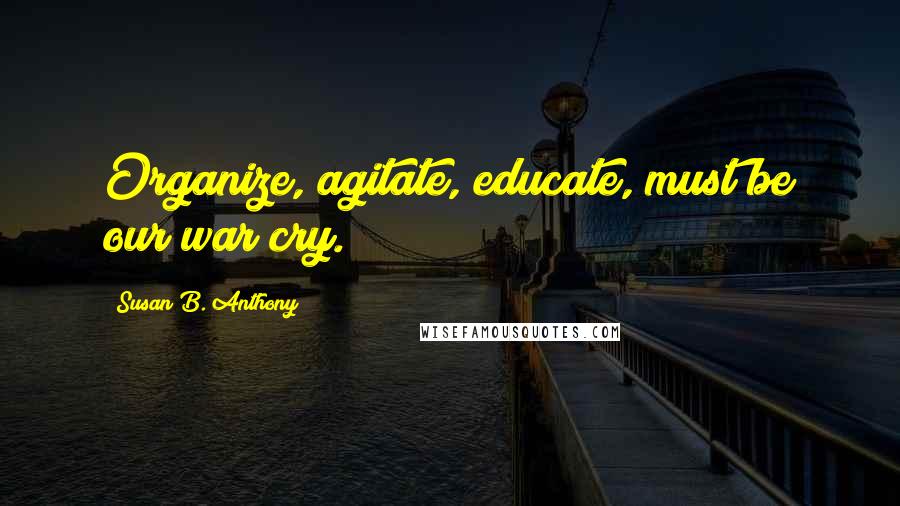 Susan B. Anthony quotes: Organize, agitate, educate, must be our war cry.