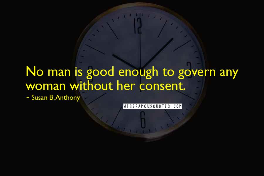 Susan B. Anthony quotes: No man is good enough to govern any woman without her consent.