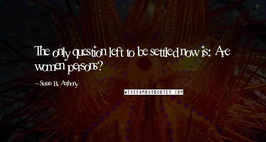 Susan B. Anthony quotes: The only question left to be settled now is: Are women persons?