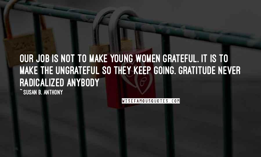 Susan B. Anthony quotes: Our Job is not to make young women grateful. It is to make the ungrateful so they keep going. Gratitude never radicalized anybody