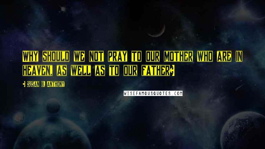 Susan B. Anthony quotes: Why should we not pray to our mother who are in heaven, as well as to our father?