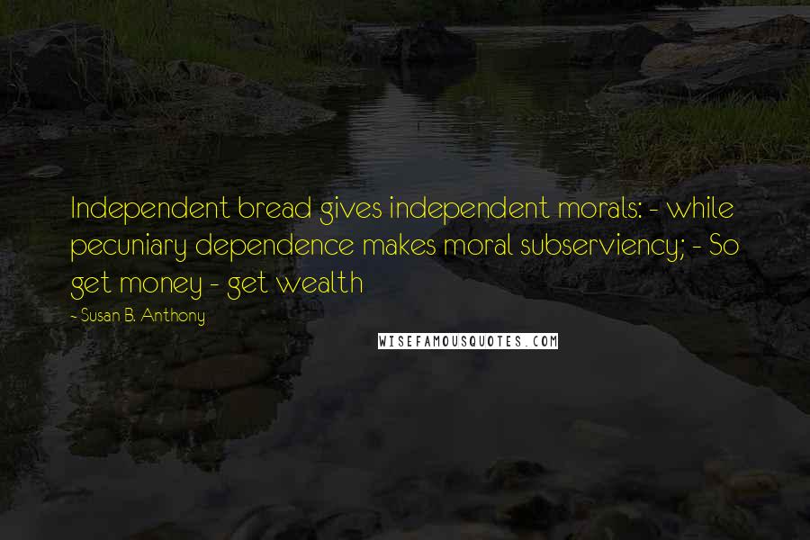 Susan B. Anthony quotes: Independent bread gives independent morals: - while pecuniary dependence makes moral subserviency; - So get money - get wealth