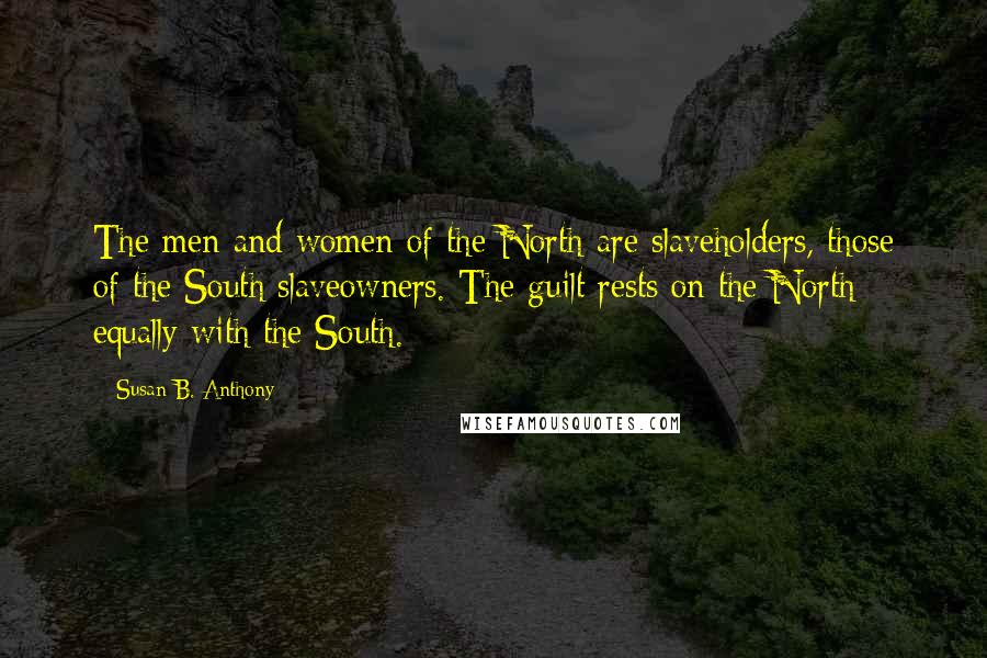 Susan B. Anthony quotes: The men and women of the North are slaveholders, those of the South slaveowners. The guilt rests on the North equally with the South.