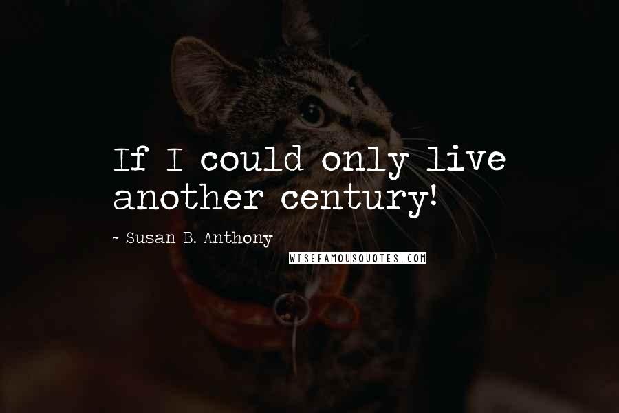 Susan B. Anthony quotes: If I could only live another century!