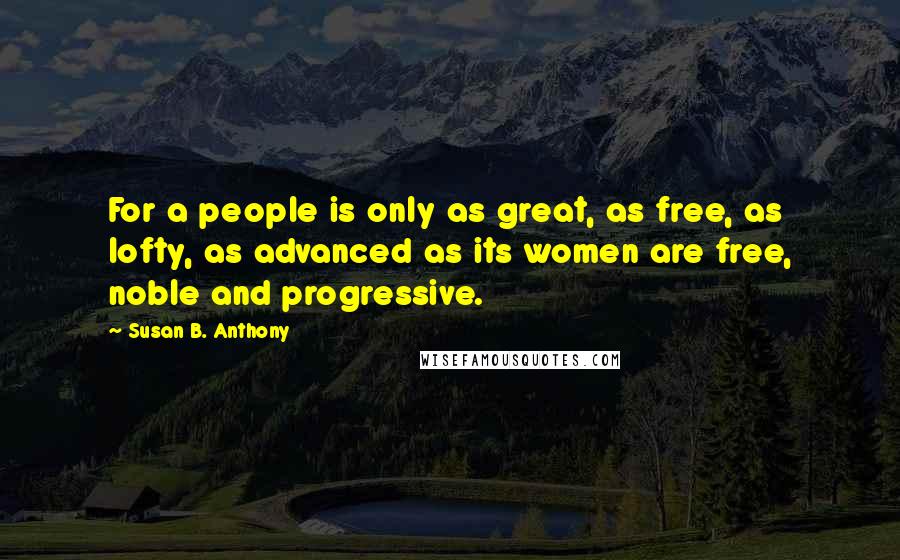 Susan B. Anthony quotes: For a people is only as great, as free, as lofty, as advanced as its women are free, noble and progressive.