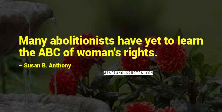 Susan B. Anthony quotes: Many abolitionists have yet to learn the ABC of woman's rights.