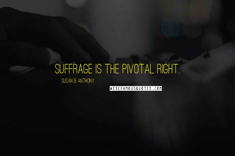 Susan B. Anthony quotes: Suffrage is the pivotal right.