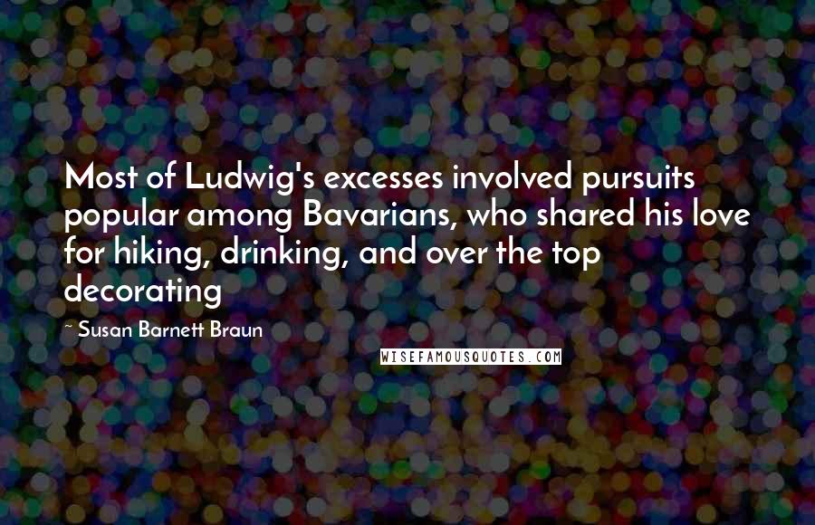 Susan Barnett Braun quotes: Most of Ludwig's excesses involved pursuits popular among Bavarians, who shared his love for hiking, drinking, and over the top decorating Susan Barnett Braun quotes: Most of Ludwig's excesses involved pursuits popular among Bavarians, who shared his love for hiking, drinking, and over the top decorating