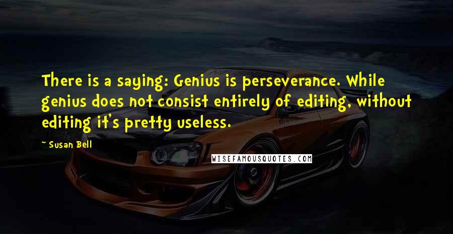 Susan Bell quotes: There is a saying: Genius is perseverance. While genius does not consist entirely of editing, without editing it's pretty useless. Susan Bell quotes: There is a saying: Genius is perseverance. While genius does not consist entirely of editing, without editing it's pretty useless.
