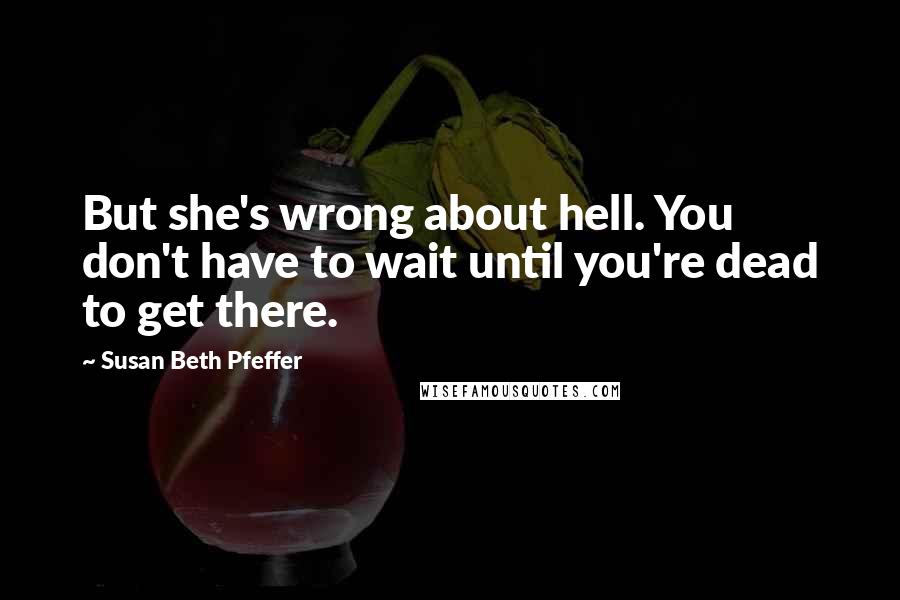 Susan Beth Pfeffer quotes: But she's wrong about hell. You don't have to wait until you're dead to get there.