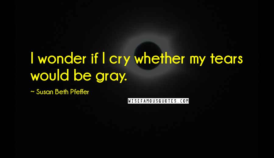 Susan Beth Pfeffer quotes: I wonder if I cry whether my tears would be gray.