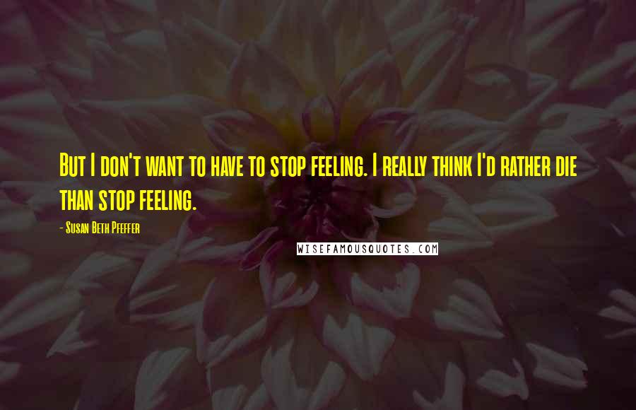 Susan Beth Pfeffer quotes: But I don't want to have to stop feeling. I really think I'd rather die than stop feeling.
